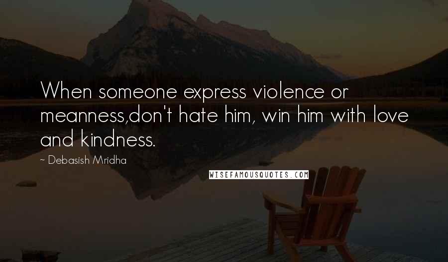 Debasish Mridha Quotes: When someone express violence or meanness,don't hate him, win him with love and kindness.