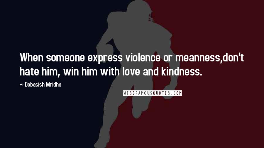 Debasish Mridha Quotes: When someone express violence or meanness,don't hate him, win him with love and kindness.