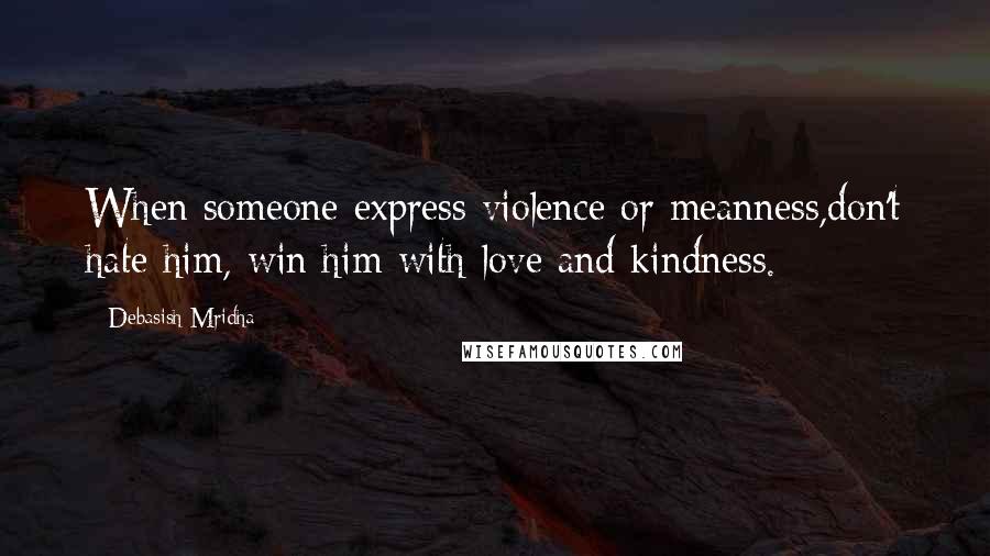 Debasish Mridha Quotes: When someone express violence or meanness,don't hate him, win him with love and kindness.