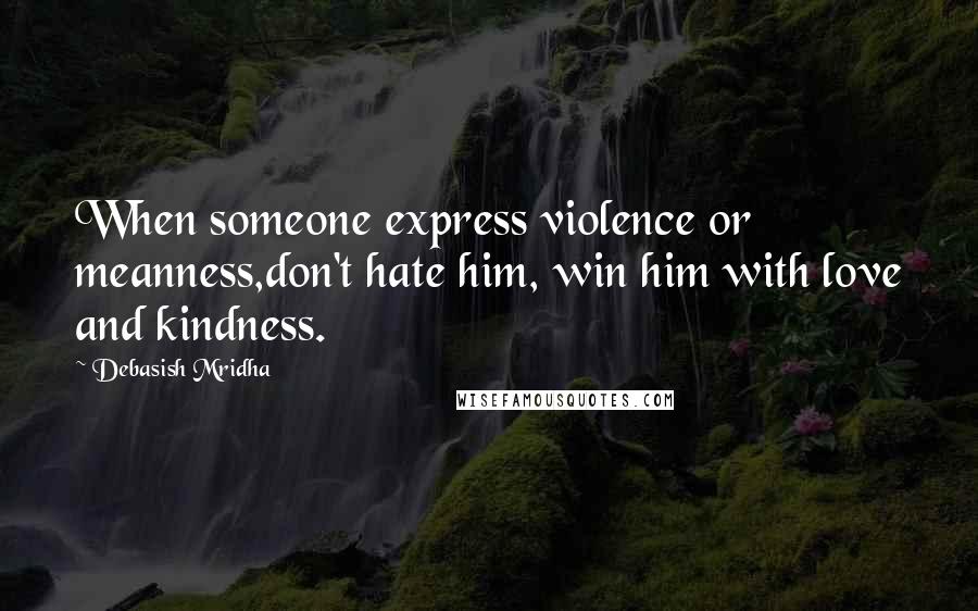 Debasish Mridha Quotes: When someone express violence or meanness,don't hate him, win him with love and kindness.