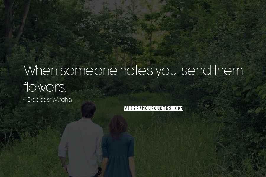 Debasish Mridha Quotes: When someone hates you, send them flowers.