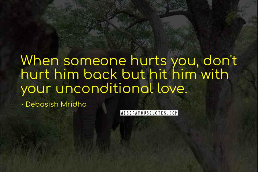 Debasish Mridha Quotes: When someone hurts you, don't hurt him back but hit him with your unconditional love.
