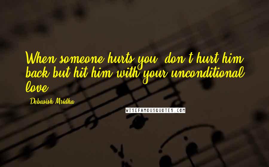 Debasish Mridha Quotes: When someone hurts you, don't hurt him back but hit him with your unconditional love.