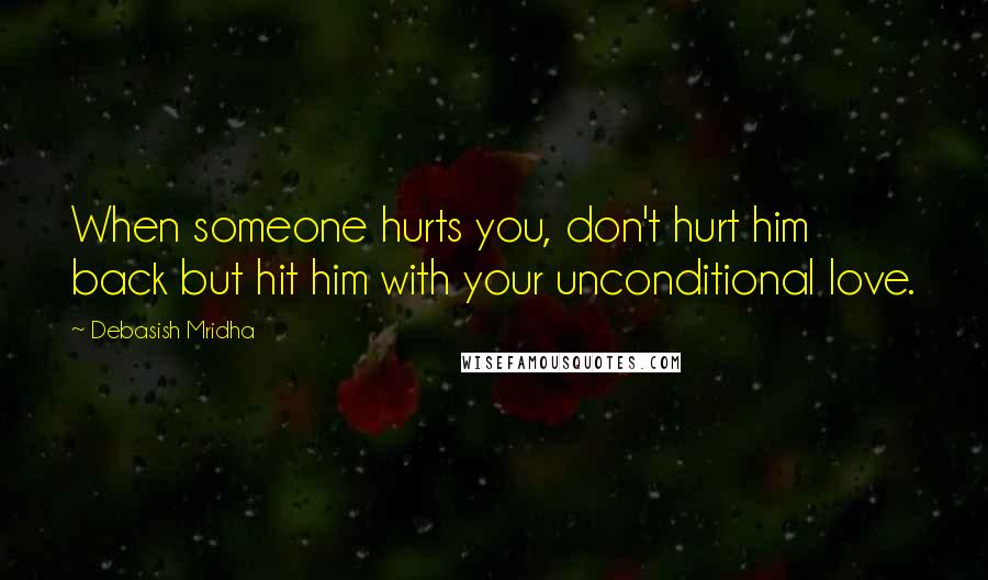 Debasish Mridha Quotes: When someone hurts you, don't hurt him back but hit him with your unconditional love.
