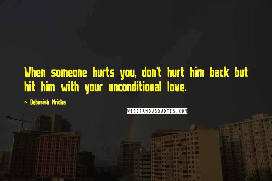 Debasish Mridha Quotes: When someone hurts you, don't hurt him back but hit him with your unconditional love.