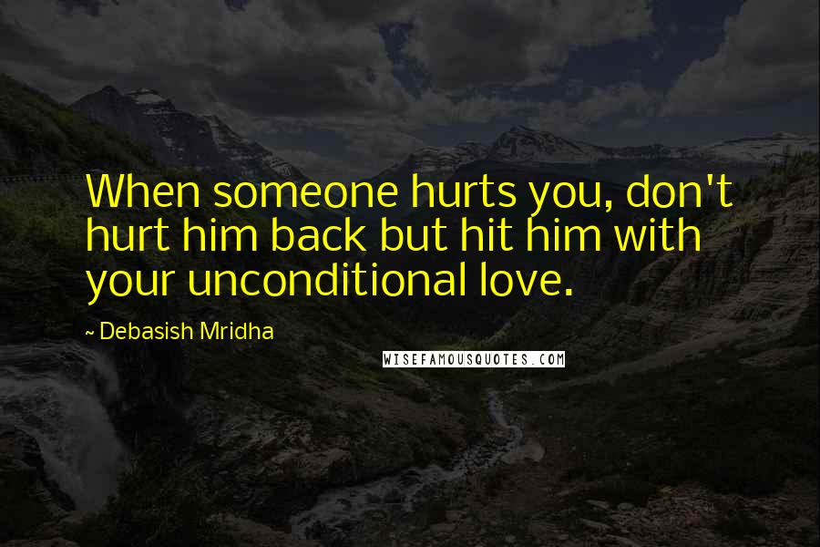 Debasish Mridha Quotes: When someone hurts you, don't hurt him back but hit him with your unconditional love.