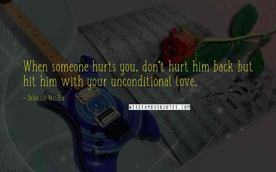 Debasish Mridha Quotes: When someone hurts you, don't hurt him back but hit him with your unconditional love.