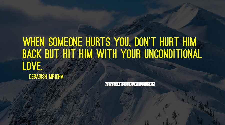 Debasish Mridha Quotes: When someone hurts you, don't hurt him back but hit him with your unconditional love.