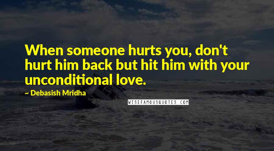 Debasish Mridha Quotes: When someone hurts you, don't hurt him back but hit him with your unconditional love.