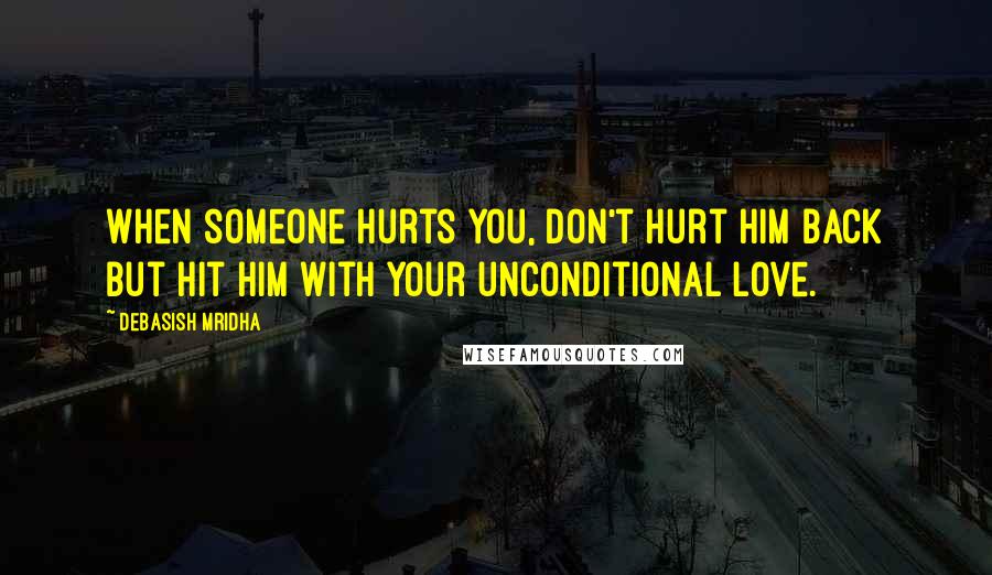 Debasish Mridha Quotes: When someone hurts you, don't hurt him back but hit him with your unconditional love.