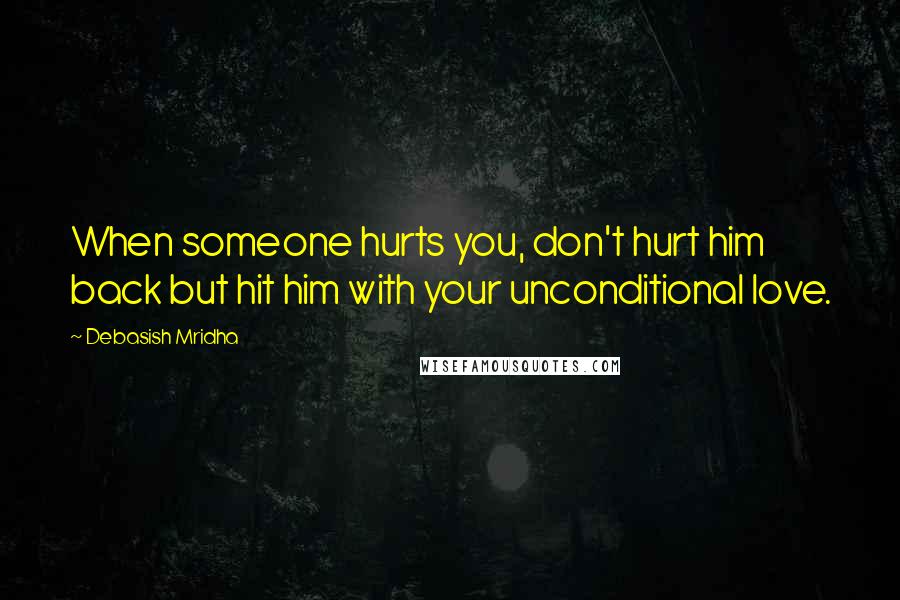Debasish Mridha Quotes: When someone hurts you, don't hurt him back but hit him with your unconditional love.