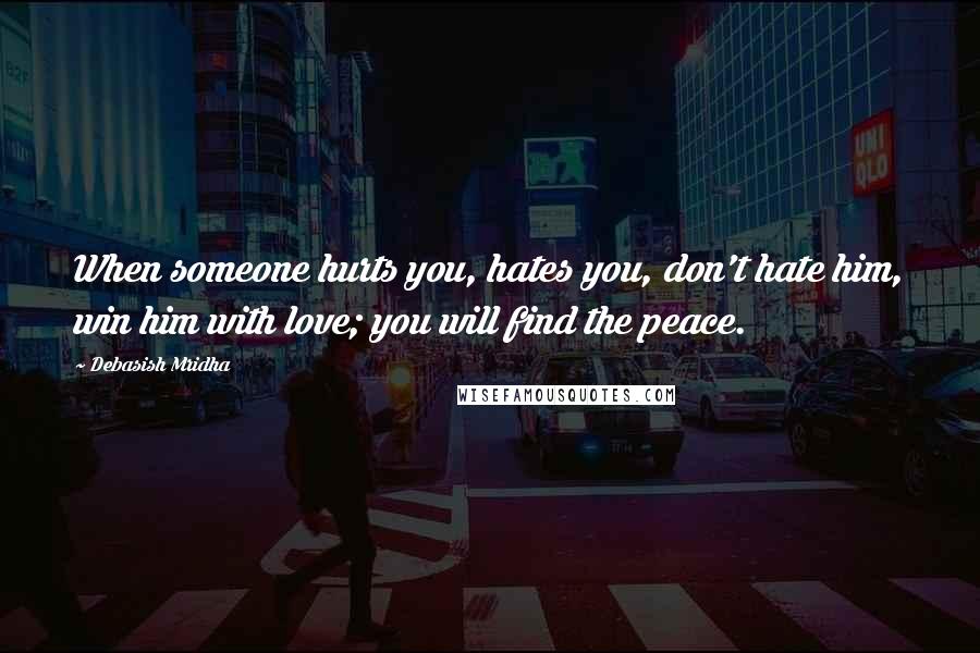 Debasish Mridha Quotes: When someone hurts you, hates you, don't hate him, win him with love; you will find the peace.