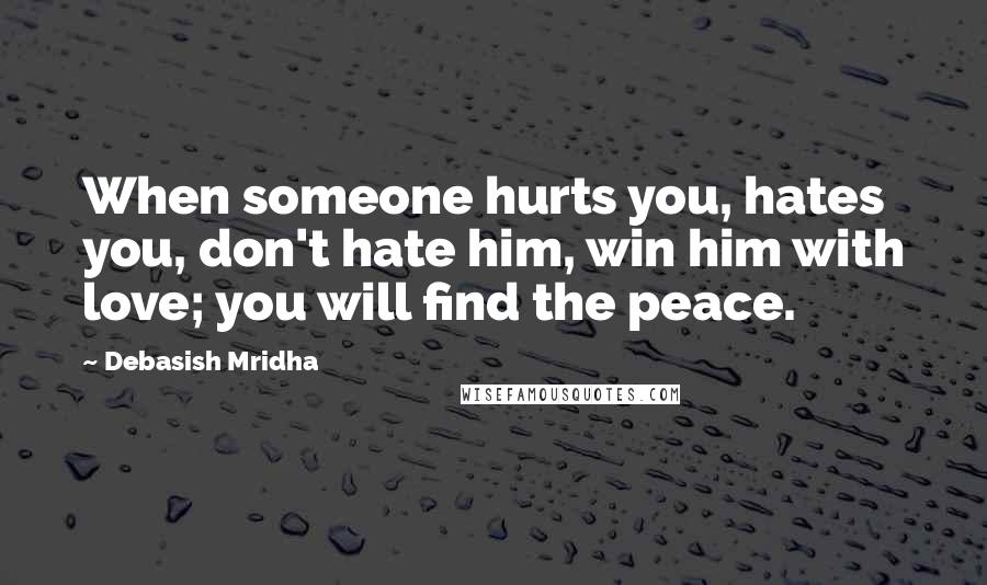 Debasish Mridha Quotes: When someone hurts you, hates you, don't hate him, win him with love; you will find the peace.