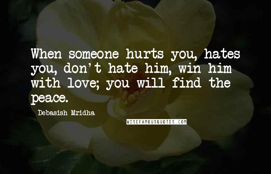 Debasish Mridha Quotes: When someone hurts you, hates you, don't hate him, win him with love; you will find the peace.