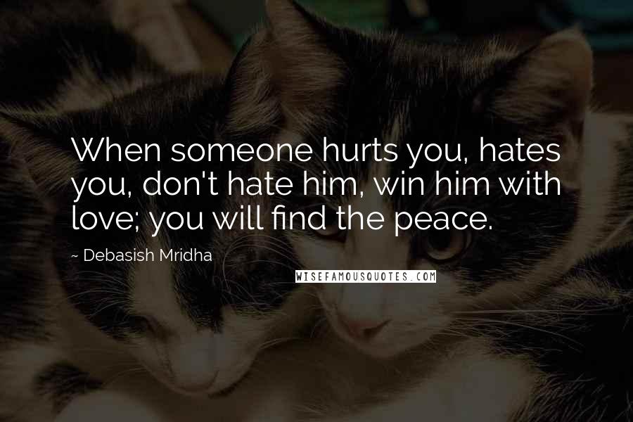 Debasish Mridha Quotes: When someone hurts you, hates you, don't hate him, win him with love; you will find the peace.