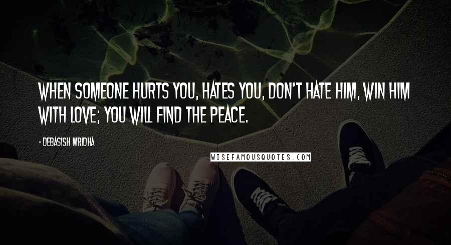 Debasish Mridha Quotes: When someone hurts you, hates you, don't hate him, win him with love; you will find the peace.