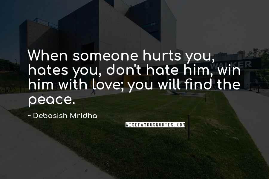 Debasish Mridha Quotes: When someone hurts you, hates you, don't hate him, win him with love; you will find the peace.