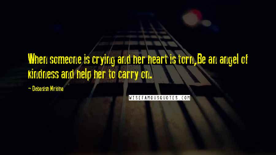 Debasish Mridha Quotes: When someone is crying and her heart is torn,Be an angel of kindness and help her to carry on.