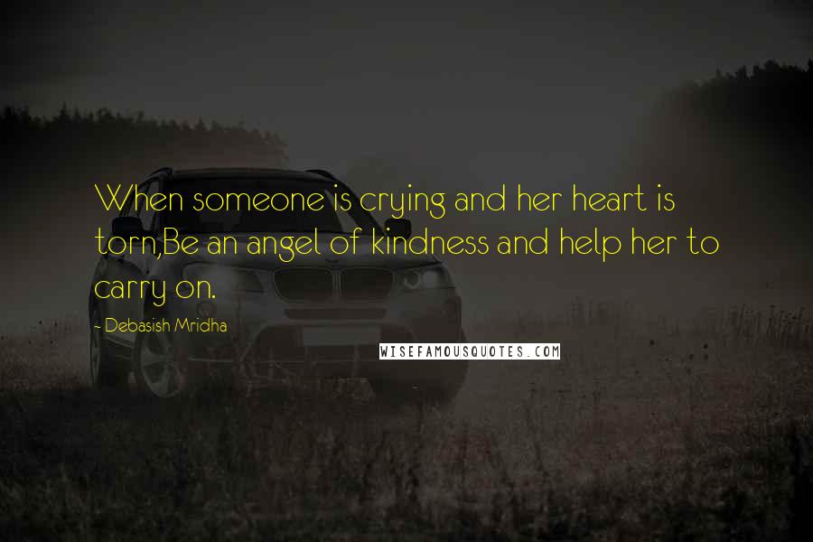 Debasish Mridha Quotes: When someone is crying and her heart is torn,Be an angel of kindness and help her to carry on.