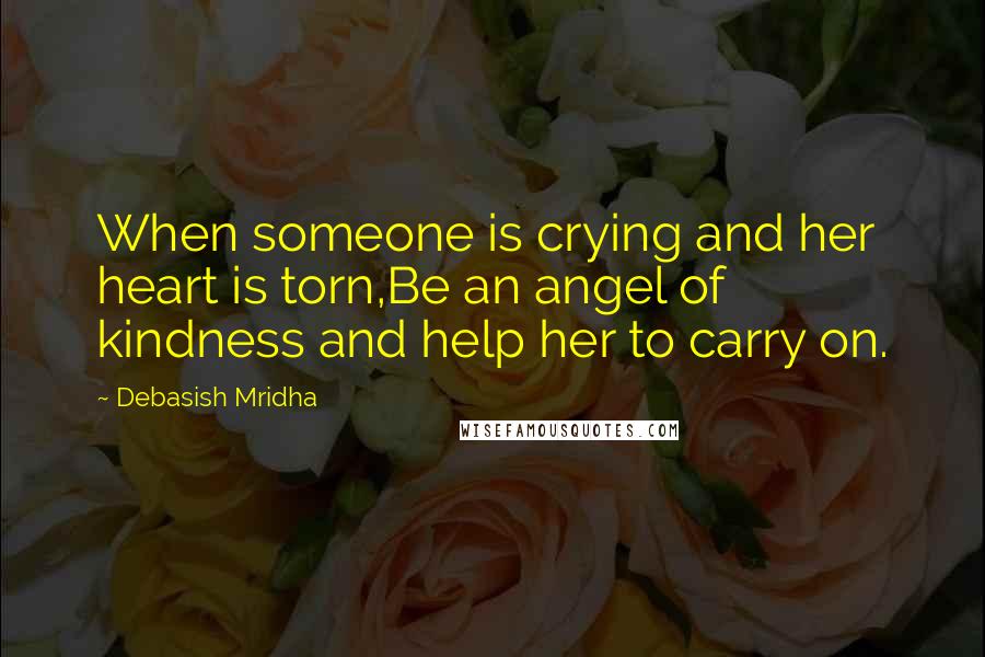 Debasish Mridha Quotes: When someone is crying and her heart is torn,Be an angel of kindness and help her to carry on.