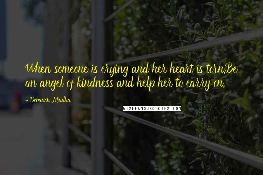 Debasish Mridha Quotes: When someone is crying and her heart is torn,Be an angel of kindness and help her to carry on.