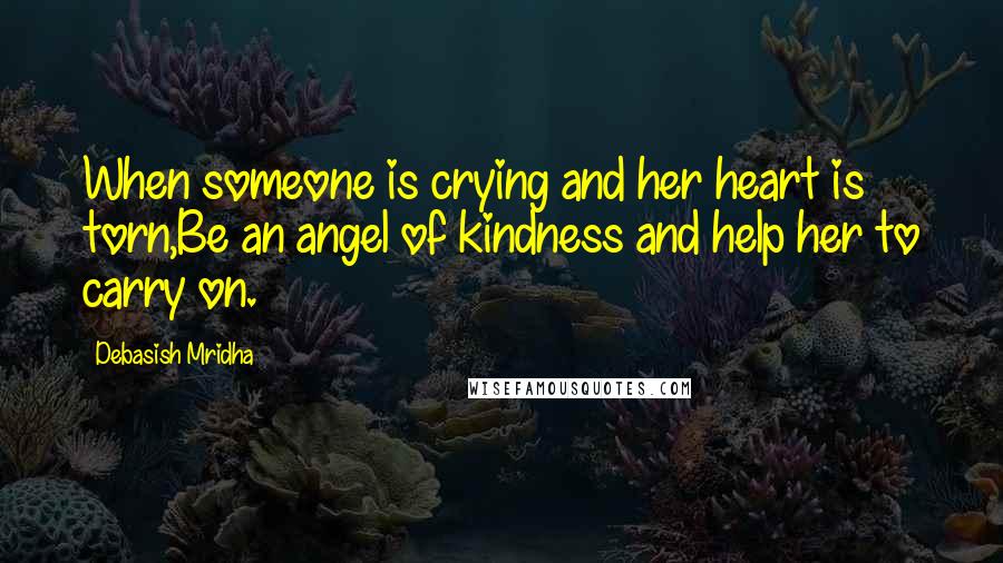 Debasish Mridha Quotes: When someone is crying and her heart is torn,Be an angel of kindness and help her to carry on.