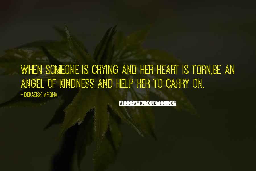 Debasish Mridha Quotes: When someone is crying and her heart is torn,Be an angel of kindness and help her to carry on.