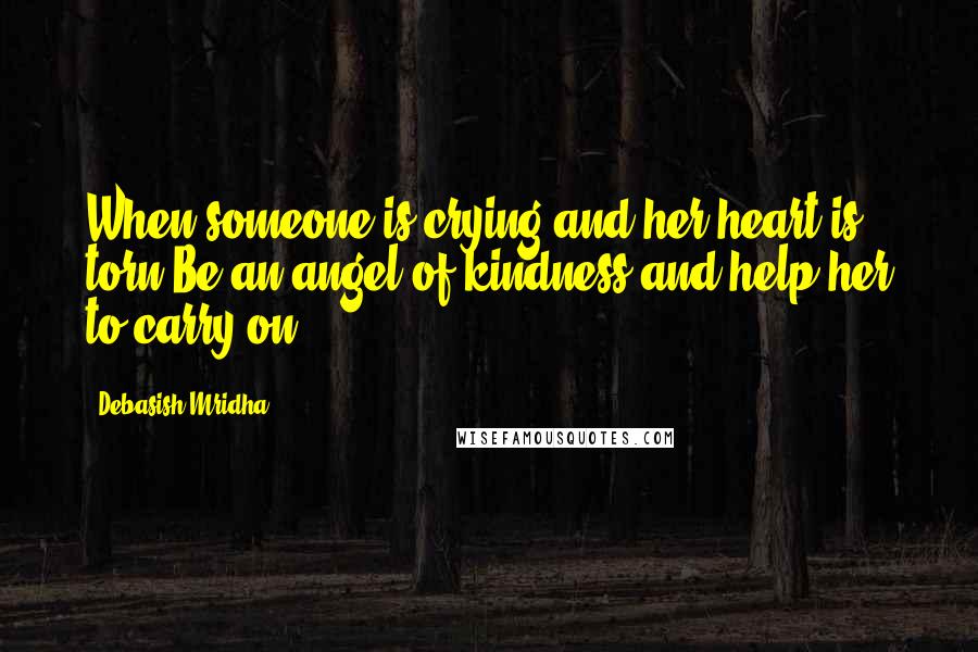 Debasish Mridha Quotes: When someone is crying and her heart is torn,Be an angel of kindness and help her to carry on.