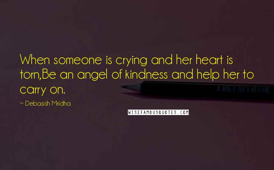 Debasish Mridha Quotes: When someone is crying and her heart is torn,Be an angel of kindness and help her to carry on.