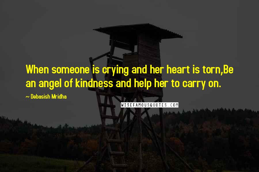 Debasish Mridha Quotes: When someone is crying and her heart is torn,Be an angel of kindness and help her to carry on.