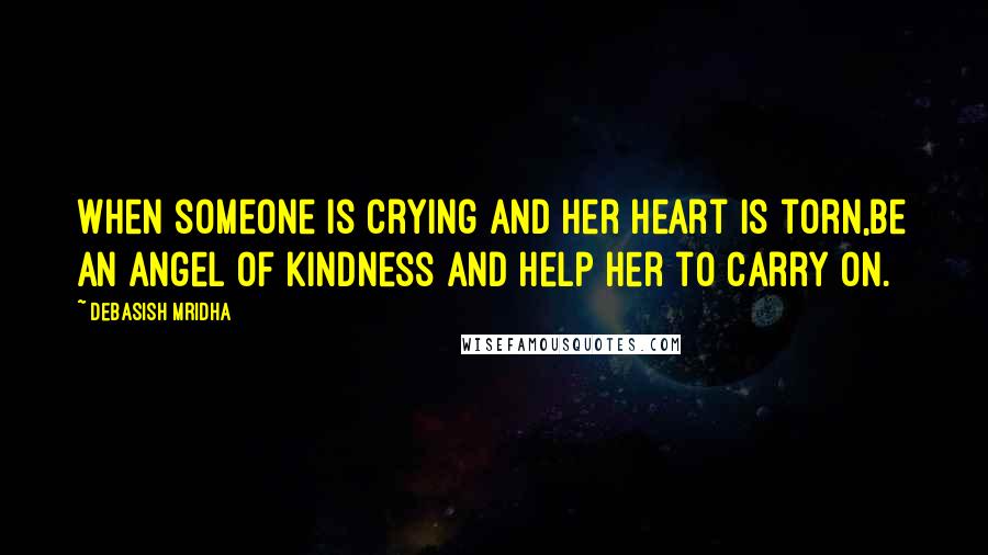 Debasish Mridha Quotes: When someone is crying and her heart is torn,Be an angel of kindness and help her to carry on.