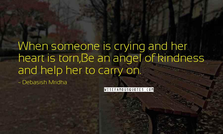 Debasish Mridha Quotes: When someone is crying and her heart is torn,Be an angel of kindness and help her to carry on.