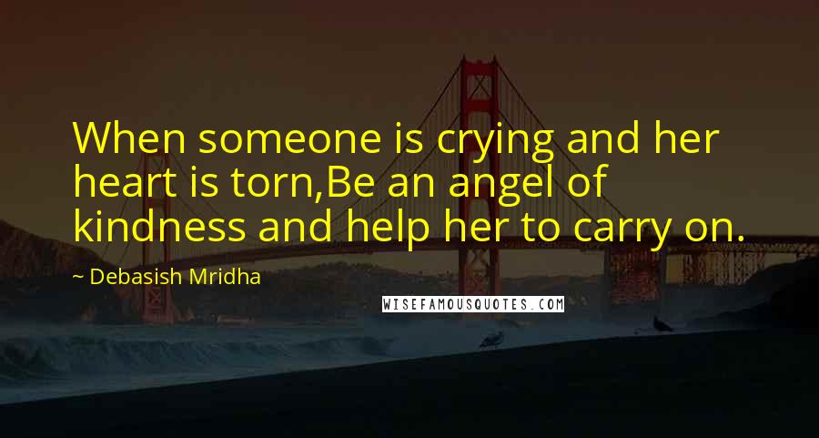 Debasish Mridha Quotes: When someone is crying and her heart is torn,Be an angel of kindness and help her to carry on.