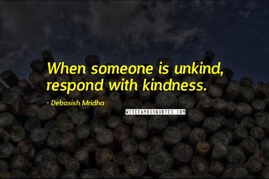 Debasish Mridha Quotes: When someone is unkind, respond with kindness.