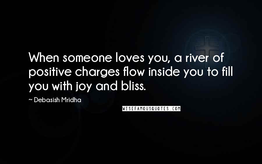 Debasish Mridha Quotes: When someone loves you, a river of positive charges flow inside you to fill you with joy and bliss.