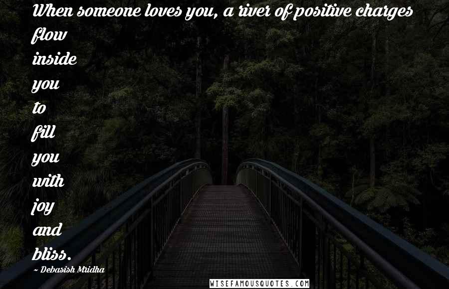 Debasish Mridha Quotes: When someone loves you, a river of positive charges flow inside you to fill you with joy and bliss.