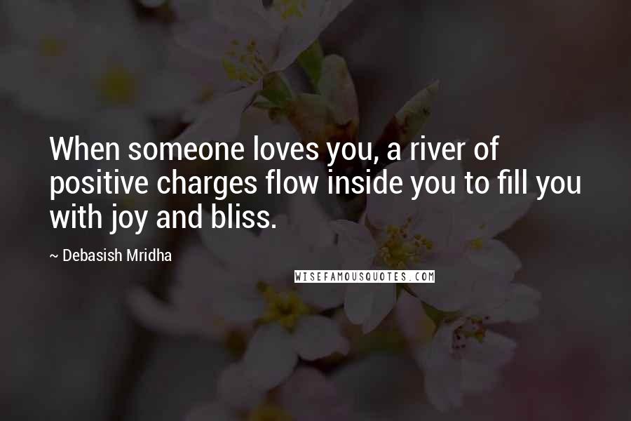 Debasish Mridha Quotes: When someone loves you, a river of positive charges flow inside you to fill you with joy and bliss.