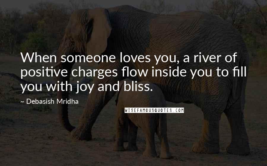 Debasish Mridha Quotes: When someone loves you, a river of positive charges flow inside you to fill you with joy and bliss.