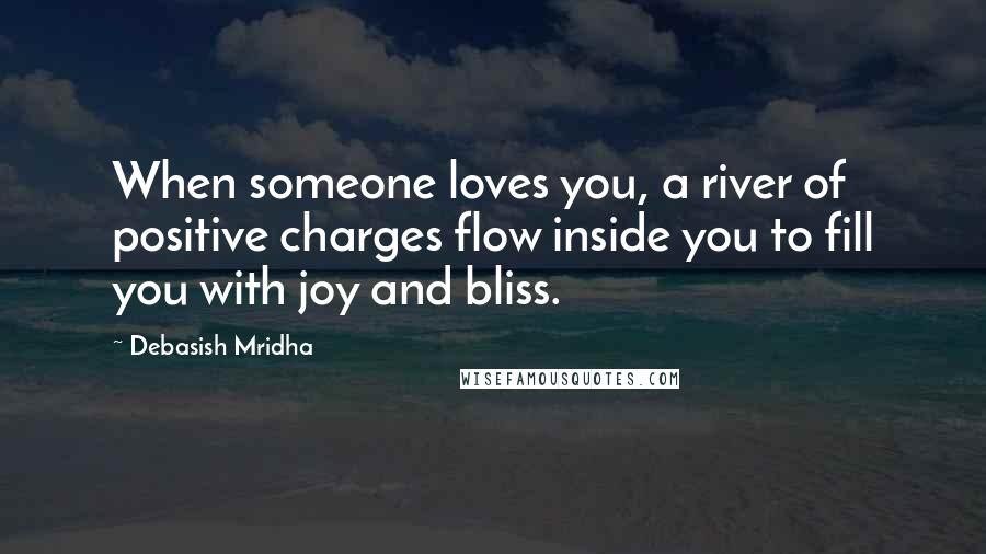 Debasish Mridha Quotes: When someone loves you, a river of positive charges flow inside you to fill you with joy and bliss.