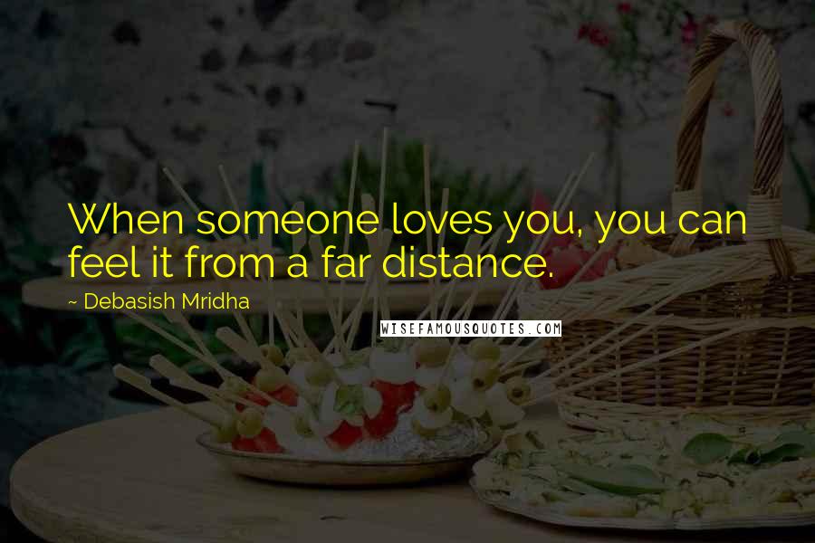 Debasish Mridha Quotes: When someone loves you, you can feel it from a far distance.