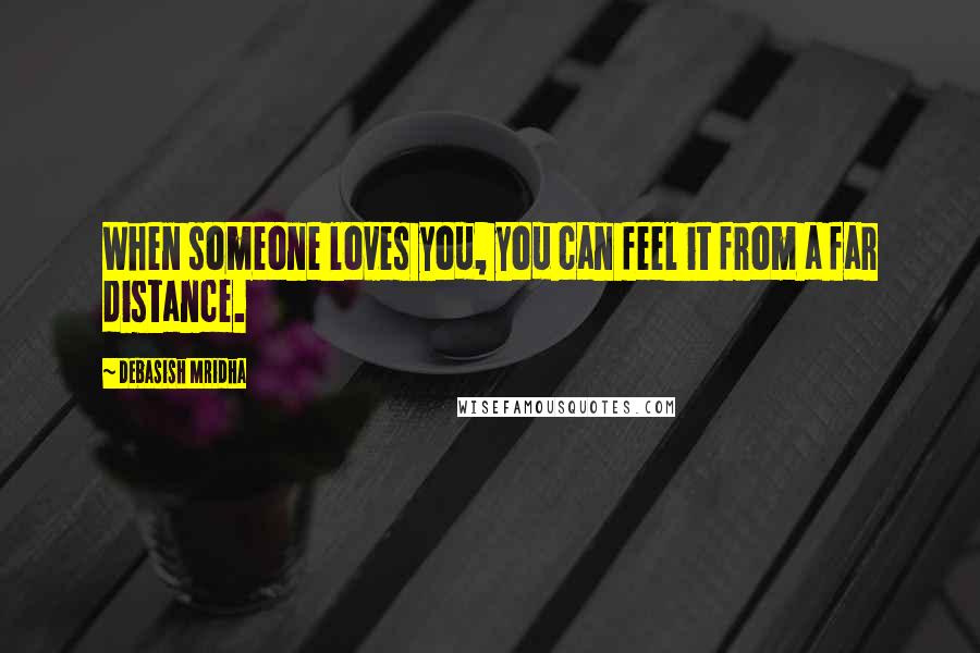 Debasish Mridha Quotes: When someone loves you, you can feel it from a far distance.