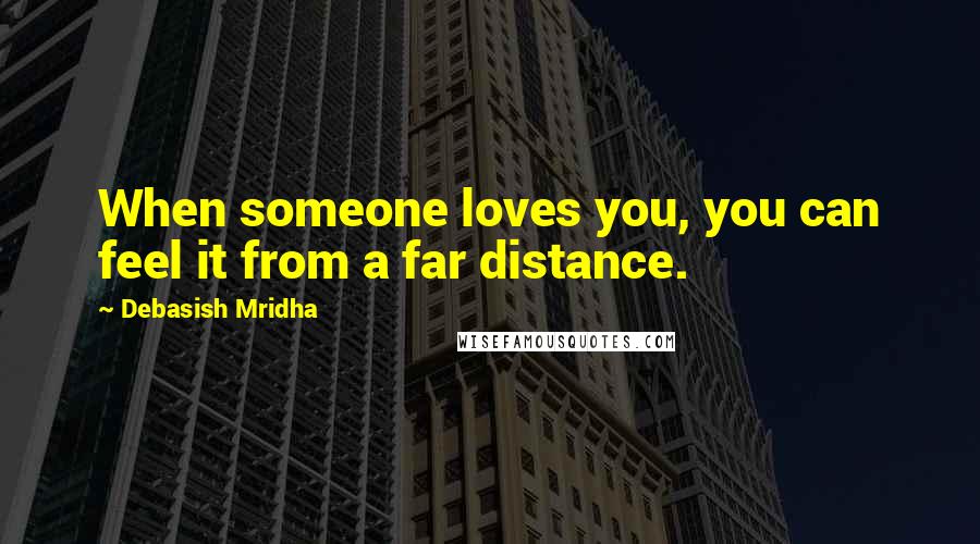 Debasish Mridha Quotes: When someone loves you, you can feel it from a far distance.