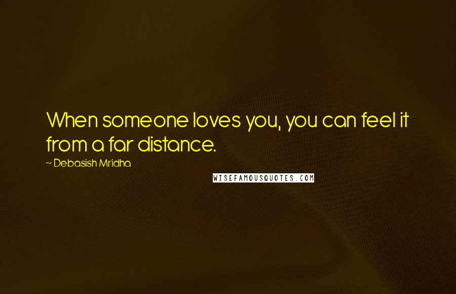 Debasish Mridha Quotes: When someone loves you, you can feel it from a far distance.