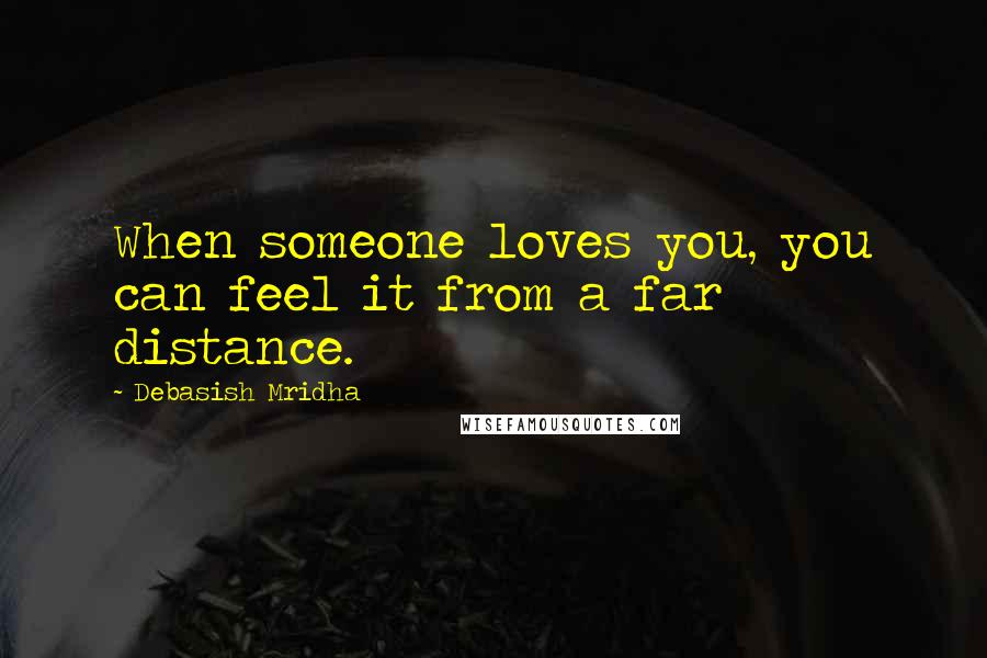 Debasish Mridha Quotes: When someone loves you, you can feel it from a far distance.