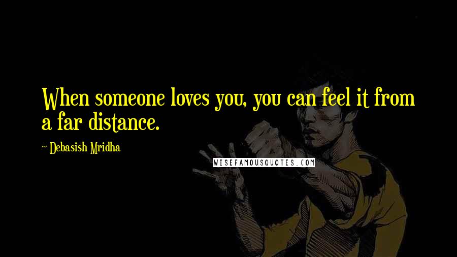 Debasish Mridha Quotes: When someone loves you, you can feel it from a far distance.