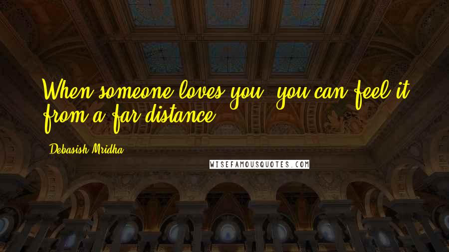 Debasish Mridha Quotes: When someone loves you, you can feel it from a far distance.