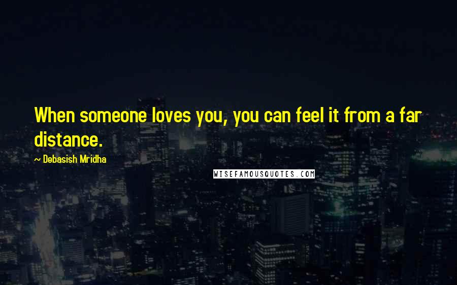 Debasish Mridha Quotes: When someone loves you, you can feel it from a far distance.