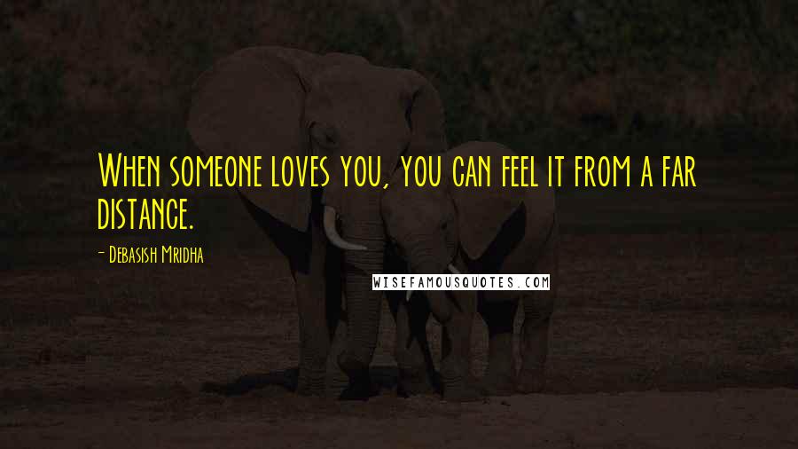 Debasish Mridha Quotes: When someone loves you, you can feel it from a far distance.
