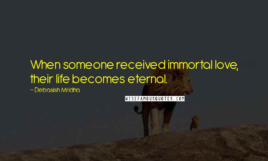 Debasish Mridha Quotes: When someone received immortal love, their life becomes eternal.