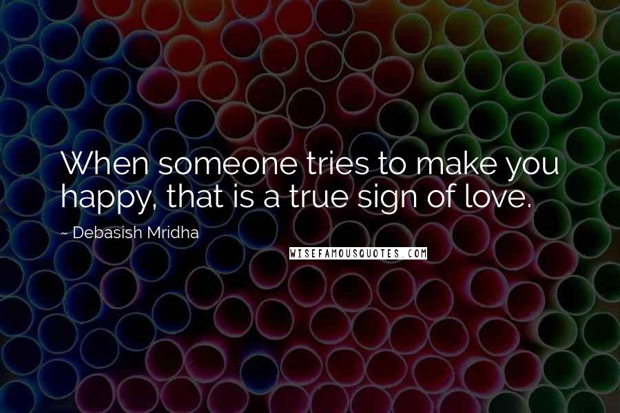 Debasish Mridha Quotes: When someone tries to make you happy, that is a true sign of love.
